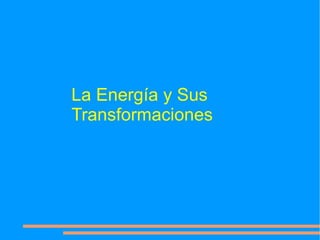 La Energía y Sus
Transformaciones
 