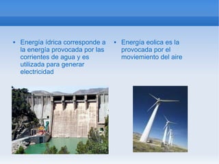    Energía ídrica corresponde a      Energía eolica es la
    la energía provocada por las       provocada por el
    corrientes de agua y es            moviemiento del aire
    utilizada para generar
    electricidad
 
