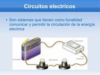 Circuitos electricos

   Son sistemas que tienen como funalidad
    comunicar y permitir la circulación de la energía
    electrica
 