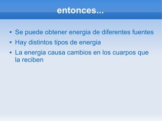 entonces...

   Se puede obtener energia de diferentes fuentes
   Hay distintos tipos de energia
   La energia causa cambios en los cuarpos que
    la reciben
 