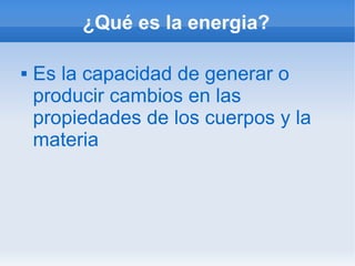 ¿Qué es la energia?

   Es la capacidad de generar o
    producir cambios en las
    propiedades de los cuerpos y la
    materia
 