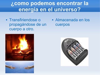 ¿como podemos encontrar la
      energía en el universo?
   Transfiriendose o       Almacenada en los
    propagándose de un       cuerpos
    cuerpo a otro.
 