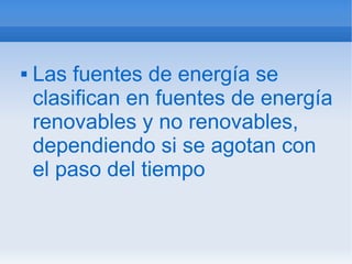    Las fuentes de energía se
    clasifican en fuentes de energía
    renovables y no renovables,
    dependiendo si se agotan con
    el paso del tiempo
 