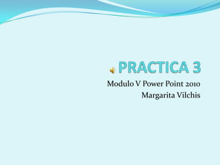 Modulo V Power Point 2010
        Margarita Vilchis
 