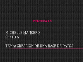 PRACTICA # 3 Michelle Mancero sexto aTema: creación de una base de datos 