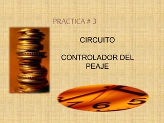 PRACTICA# 3
CIRCUITO
CONTROLADOR DEL
PEAJE
 
