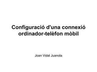 Configuració d'una connexió ordinador-telèfon mòbil Joan Vidal Juanola 