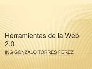 Herramientas de la Web
2.0
ING GONZALO TORRES PEREZ
 