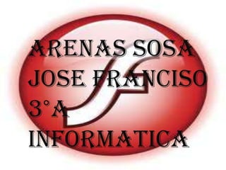 ARENAS SOSA
JOSE FRANCISO
3°A
INFORMATICA
 