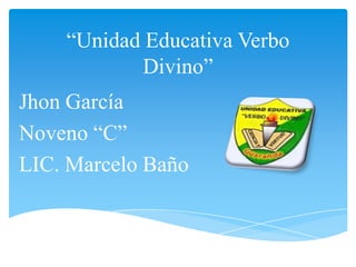 “Unidad Educativa Verbo
            Divino”
Jhon García
Noveno “C”
LIC. Marcelo Baño
 