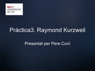 Pràctica3. Raymond Kurzweil
Presentat per Pere Cuní
 