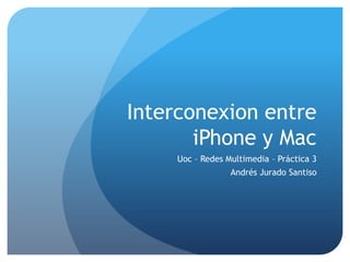 Interconexion entre
iPhone y Mac
Uoc – Redes Multimedia – Práctica 3
Andrés Jurado Santiso
 