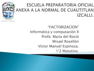 “FACTORIZACION”
Informática y computación II
Profa: María del Roció
Misael Rosellón
Víctor Manuel Espinosa.
1°2 Matutino.
 
