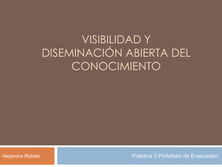 VISIBILIDAD Y
DISEMINACIÓN ABIERTA DEL
CONOCIMIENTO
Práctica 3 Portafolio de EvaluaciónAlejandra Robles
 