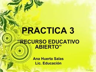 PRACTICA 3
“RECURSO EDUCATIVO
ABIERTO”
Ana Huerta Salas
Lic. Educación
 