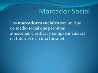 Los marcadores sociales son un tipo
de medio social que permiten
almacenar, clasificar y compartir enlaces
en Internet o en una Intranet.

 