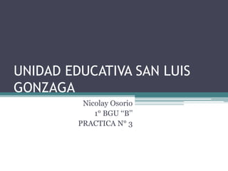 UNIDAD EDUCATIVA SAN LUIS
GONZAGA
Nicolay Osorio
1° BGU ‘‘B’’
PRACTICA N° 3

 