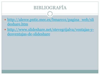 BIBLIOGRAFÍA
 http://alerce.pntic.mec.es/bmarco1/pagina_web/sli

deshare.htm
 http://www.slideshare.net/stevegrijalva/ventajas-ydesventajas-de-slideshare

 