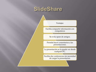 Ventajas:
Facilita compartir información con
compañeros
Se evita spam de amigos.
Permite hacer comentarios a las
presentaciones.
La presentación se la puede ver desde
cualquier PC.
Facilita dar conferencias sin necesidad
de cargar la presentacion.

 