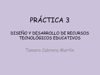 PRÁCTICA 3
DISEÑO Y DESARROLLO DE RECURSOS
TECNOLÓGICOS EDUCATIVOS

Tamara Cabrera Martín

 