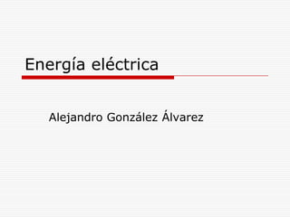 Energía eléctrica
Alejandro González Álvarez
 