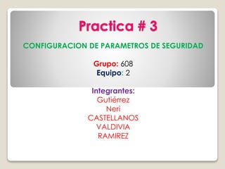Practica # 3
CONFIGURACION DE PARAMETROS DE SEGURIDAD
Grupo: 608
Equipo: 2
Integrantes:
Gutiérrez
Neri
CASTELLANOS
VALDIVIA
RAMIREZ
 