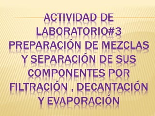 ACTIVIDAD DE LABORATORIO#3 PREPARACIÓN DE MEZCLAS Y SEPARACIÓN DE SUS COMPONENTES POR FILTRACIÓN , DECANTACIÓN Y EVAPORACIÓN  
