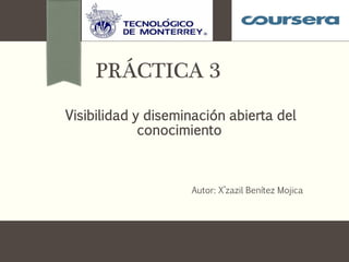 PRÁCTICA 3 
Visibilidad y diseminación abierta del conocimiento 
Autor: X’zazil Benítez Mojica  