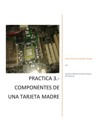 PRACTICA 3.-
COMPONENTES DE
UNA TARJETA MADRE
Carlos Daniel Hernández Ortega
2-G
Soporte y MantenimientoEnEquipo
De Computo
 