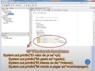 System.out.println("El valor de pi es"+pi);
System.out.println("Mi gasto es"+gasto);
System.out.println("El interes es de:"+interes);
System.out.println("Mi monto a pagar es"+montoapagar);
