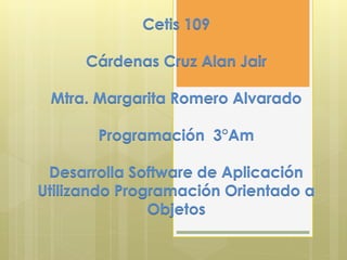 Cetis 109
Cárdenas Cruz Alan Jair
Mtra. Margarita Romero Alvarado
Programación 3°Am
Desarrolla Software de Aplicación
Utilizando Programación Orientado a
Objetos
 