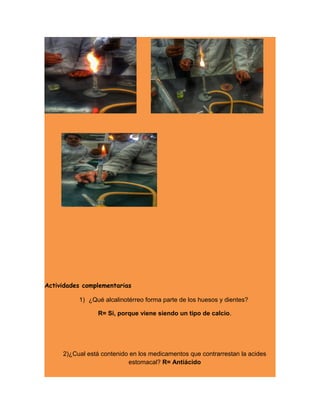 Actividades complementarias
1) ¿Qué alcalinotérreo forma parte de los huesos y dientes?
R= Si, porque viene siendo un tipo de calcio.
2)¿Cual está contenido en los medicamentos que contrarrestan la acides
estomacal? R= Antiácido
 