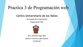 Practica 3 de Programación web
Centro Universitario de los Valles
Tecnologías de la Información
Programación Web
Mtro. Abraham Vega Tapia
Alumno: Francisco Lopez Quintor
216776149
 