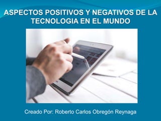 ASPECTOS POSITIVOS Y NEGATIVOS DE LA
TECNOLOGIA EN EL MUNDO
Creado Por: Roberto Carlos Obregón Reynaga
 