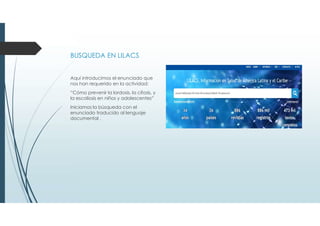 BUSQUEDA EN LILACS
Aquí introducimos el enunciado que
nos han requerido en la actividad:
“Cómo prevenir la lordosis, la cifosis, y
la escoliosis en niños y adolescentes”
Iniciamos la búsqueda con el
enunciado traducido al lenguaje
documental .
 