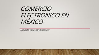 COMERCIO
ELECTRÓNICO EN
MÉXICO
MERCADO LIBRE,WISH,ALIEXPRESS
 