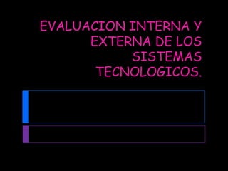 EVALUACION INTERNA Y
      EXTERNA DE LOS
           SISTEMAS
       TECNOLOGICOS.
 