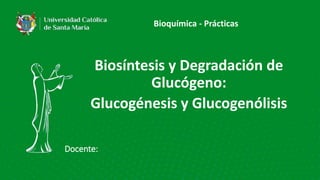 Docente:
Biosíntesis y Degradación de
Glucógeno:
Glucogénesis y Glucogenólisis
Bioquímica - Prácticas
 