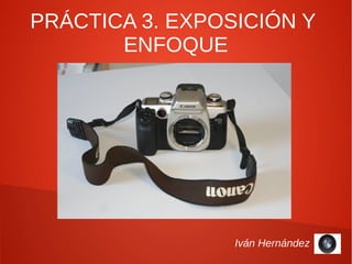 PRÁCTICA 3. EXPOSICIÓN Y
       ENFOQUE




                 Iván Hernández
 