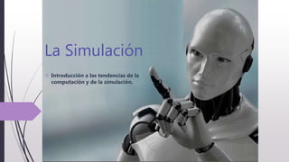 La Simulación
 Introducción a las tendencias de la
computación y de la simulación.
 