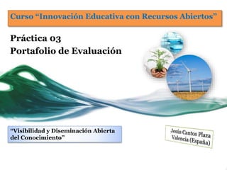 Curso “Innovación Educativa con Recursos Abiertos” 
Práctica 03 
Portafolio de Evaluación 
“Visibilidad y Diseminación Abierta 
del Conocimiento” 
 