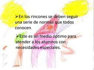 En los rincones se deben seguir
una serie de normas que todos
conocen.
Este es un medio óptimo para
atender a los alumnos con
necesidades especiales.
 