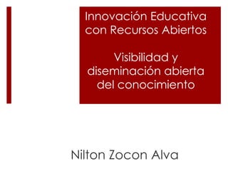 Innovación Educativa
con Recursos Abiertos
Visibilidad y
diseminación abierta
del conocimiento
Nilton Zocon Alva
 