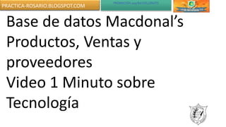 PROMOCIÓN 2015 BACHILLERATO
Base de datos Macdonal’s
Productos, Ventas y
proveedores
Video 1 Minuto sobre
Tecnología
PRACTICA-ROSARIO.BLOGSPOT.COM
 