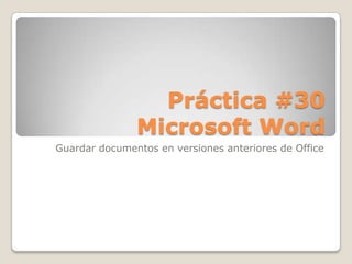 Práctica #30
               Microsoft Word
Guardar documentos en versiones anteriores de Office
 