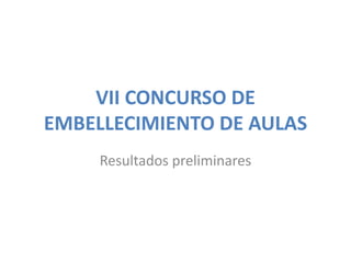 VII CONCURSO DE
EMBELLECIMIENTO DE AULAS
     Resultados preliminares
 