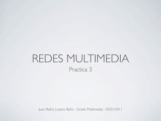 REDES MULTIMEDIA
                    Practica 3




 Juan Pedro Lozano Baño - Grado Multimedia - 02/01/2011
 