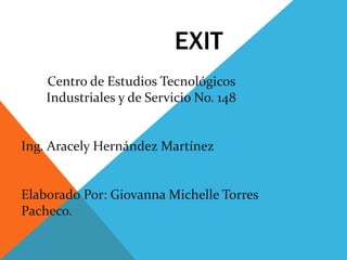 EXIT
Centro de Estudios Tecnológicos
Industriales y de Servicio No. 148
Ing. Aracely Hernández Martínez
Elaborado Por: Giovanna Michelle Torres
Pacheco.
 