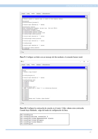27
ESTRUCTURA DE REDES DE COMUNICACIÓN, UTPL
Paso 9: Configure un título con un mensaje del día mediante el comando banner motd.
Paso 10: Configure la contraseña de consola en el router. Utilice cisco como contraseña.
Cuando haya finalizado, salga del modo de configuración de línea.
 