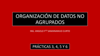 ORGANIZACIÓN DE DATOS NO
AGRUPADOS
ING. ANGELO FCO SAMANAMUD CURTO
PRÁCTICAS 3, 4, 5 Y 6
 